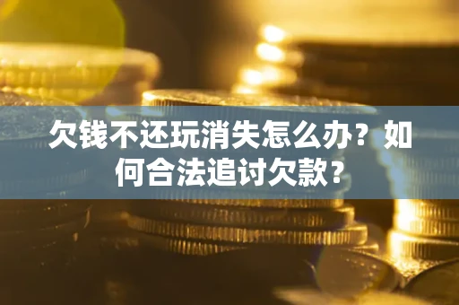 武汉欠钱不还玩消失怎么办？如何合法追讨欠款？