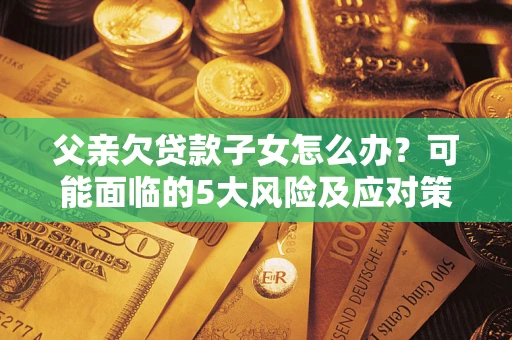 武汉父亲欠贷款子女怎么办?可能面临的5大风险及应对策略 武汉父亲欠贷款子女怎么办?可能面临的5大风险及应对策略