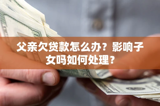武汉父亲欠贷款怎么办？影响子女吗如何处理？