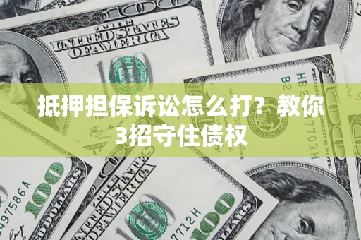 武汉抵押担保诉讼怎么打？教你3招守住债权