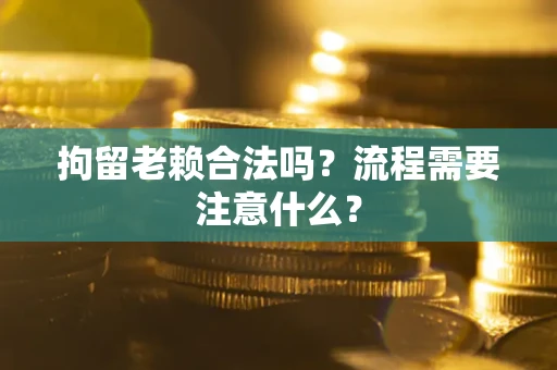 武汉拘留老赖合法吗？流程需要注意什么？
