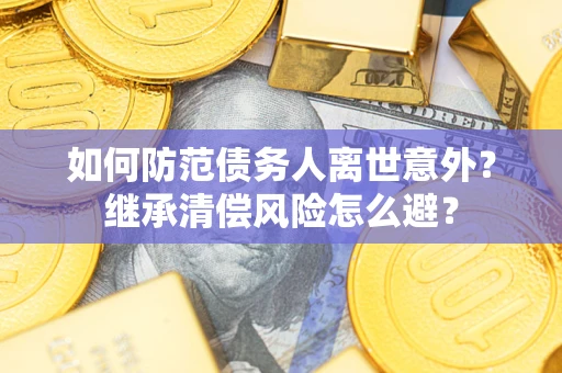 武汉如何防范债务人离世意外？继承清偿风险怎么避？