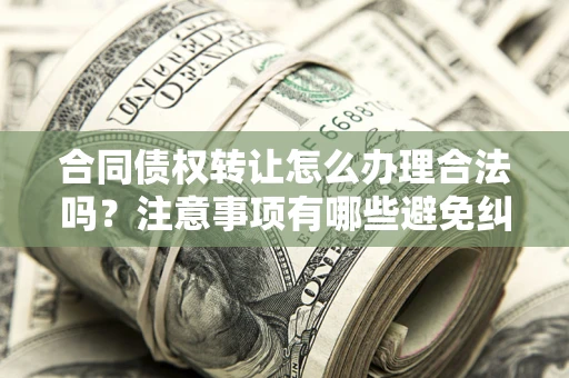 武汉合同债权转让怎么办理合法吗？注意事项有哪些避免纠纷？