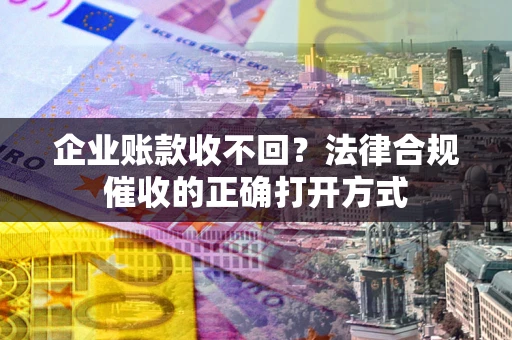 武汉企业账款收不回？法律合规催收的正确打开方式