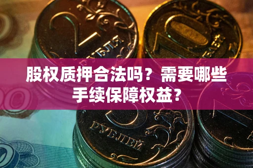 武汉股权质押合法吗？需要哪些手续保障权益？