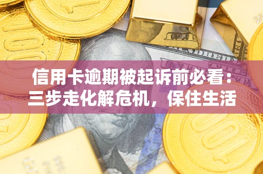 武汉信用卡逾期被起诉前必看：三步走化解危机，保住生活尊严