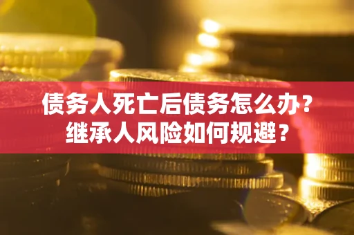 武汉债务人死亡后债务怎么办？继承人风险如何规避？