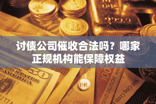 武汉讨债公司催收合法吗？哪家正规机构能保障权益