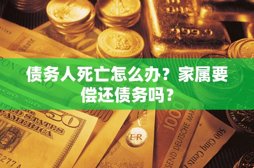 武汉债务人死亡怎么办？家属要偿还债务吗？