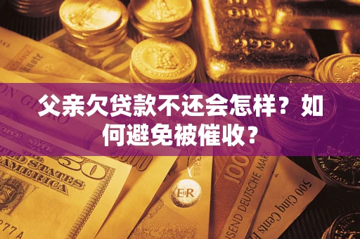 武汉父亲欠贷款不还会怎样？如何避免被催收？
