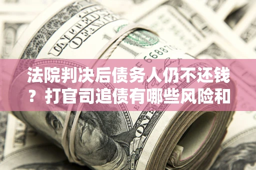 武汉法院判决后债务人仍不还钱？打官司追债有哪些风险和技巧？