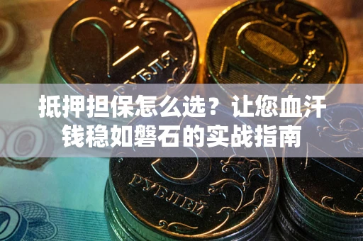 武汉抵押担保怎么选？让您血汗钱稳如磐石的实战指南