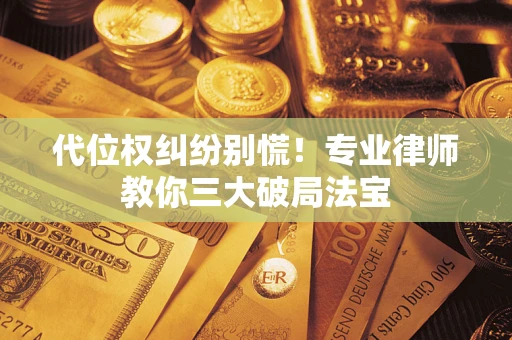 武汉代位权纠纷别慌！专业律师教你三大破局法宝