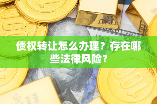 武汉债权转让怎么办理？存在哪些法律风险？