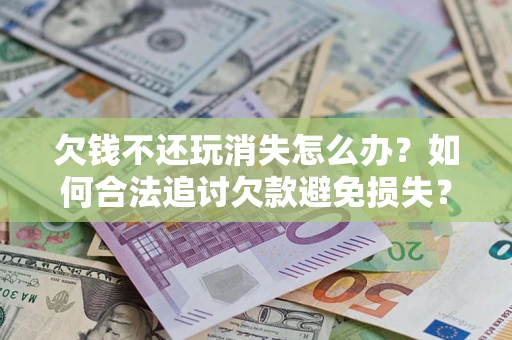 武汉欠钱不还玩消失怎么办?如何合法追讨欠款避免损失? 武汉欠钱不还玩消失怎么办?如何合法追讨欠款避免损失?