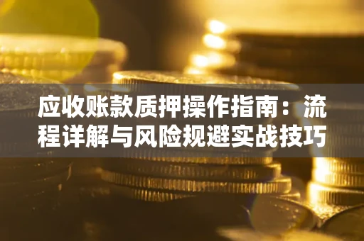 武汉应收账款质押操作指南:流程详解与风险规避实战技巧 武汉应收账款质押操作指南:流程详解与风险规避实战技巧