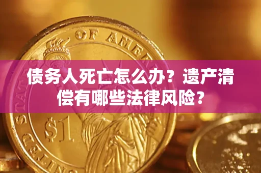 武汉债务人死亡怎么办？遗产清偿有哪些法律风险？