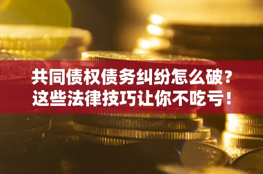 武汉共同债权债务纠纷怎么破？这些法律技巧让你不吃亏！