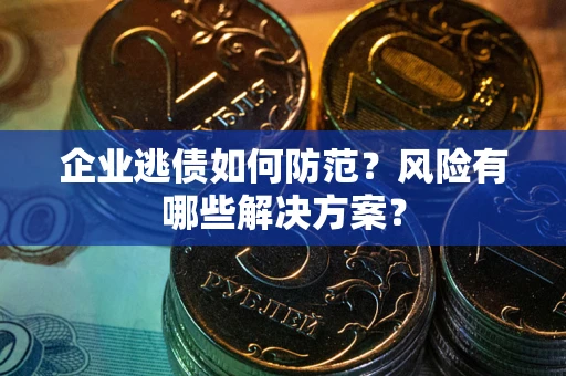 武汉企业逃债如何防范？风险有哪些解决方案？