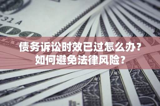 武汉债务诉讼时效已过怎么办？如何避免法律风险？