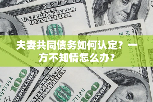 武汉夫妻共同债务如何认定？一方不知情怎么办？
