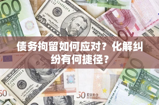 武汉债务拘留如何应对？化解纠纷有何捷径？
