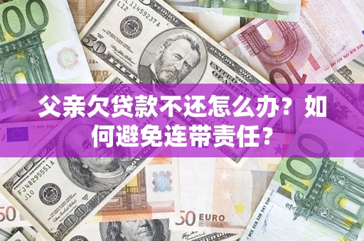 武汉父亲欠贷款不还怎么办？如何避免连带责任？