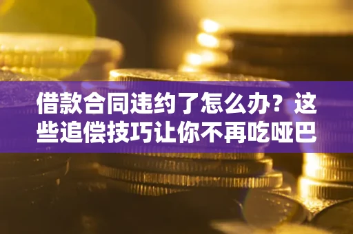 武汉借款合同违约了怎么办？这些追偿技巧让你不再吃哑巴亏