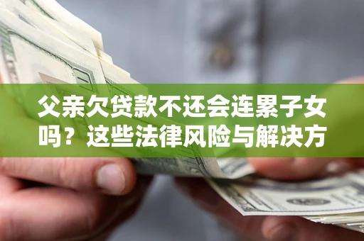 武汉父亲欠贷款不还会连累子女吗？这些法律风险与解决方法要早知道！