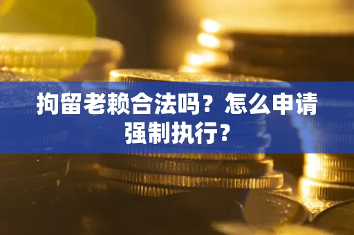 武汉拘留老赖合法吗？怎么申请强制执行？