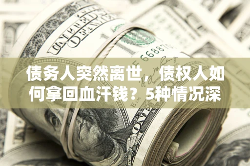 武汉债务人突然离世，债权人如何拿回血汗钱？5种情况深度解析