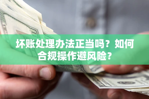 武汉坏账处理办法正当吗？如何合规操作避风险？