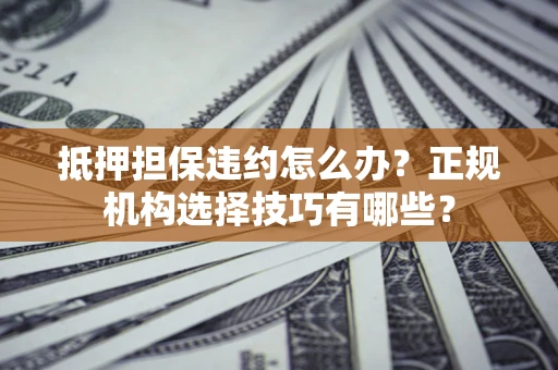 武汉抵押担保违约怎么办？正规机构选择技巧有哪些？