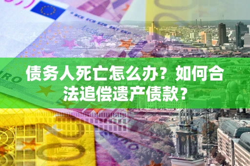 武汉债务人死亡怎么办？如何合法追偿遗产债款？