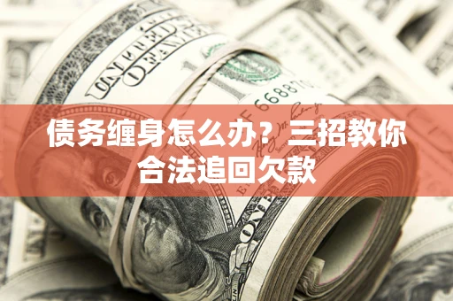武汉债务缠身怎么办？三招教你合法追回欠款