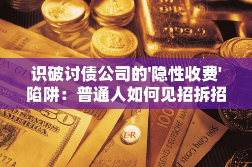 武汉识破讨债公司的'隐性收费'陷阱：普通人如何见招拆招？