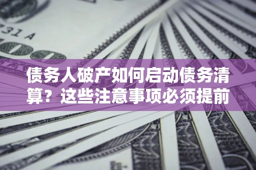 武汉债务人破产如何启动债务清算？这些注意事项必须提前知道