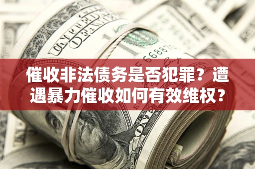 武汉催收非法债务是否犯罪?遭遇暴力催收如何有效维权? 武汉催收非法债务是否犯罪?遭遇暴力催收如何有效维权?
