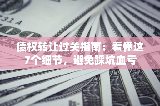 武汉债权转让过关指南：看懂这7个细节，避免踩坑血亏