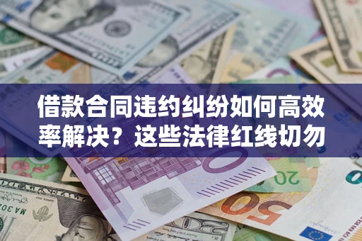 武汉借款合同违约纠纷如何高效率解决？这些法律红线切勿触碰