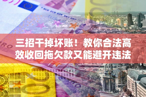 武汉三招干掉坏账！教你合法高效收回拖欠款又能避开违法雷区