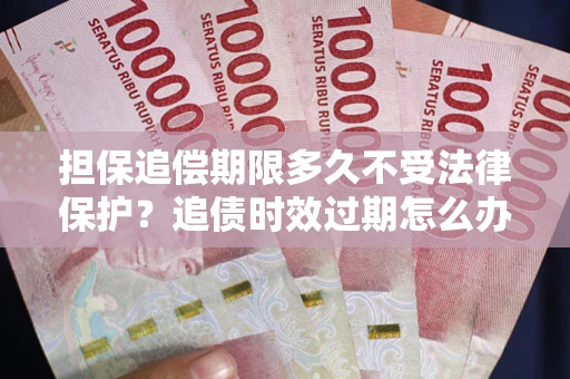 武汉担保追偿期限多久不受法律保护？追债时效过期怎么办？