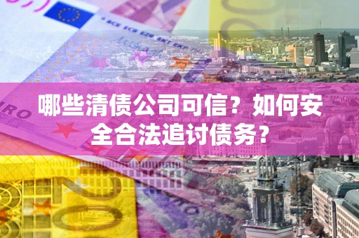 武汉哪些清债公司可信？如何安全合法追讨债务？