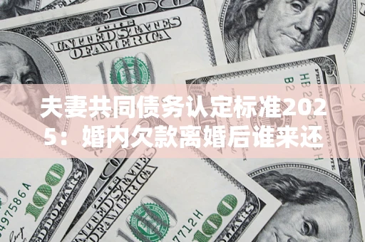 武汉夫妻共同债务认定标准2025：婚内欠款离婚后谁来还？