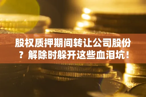 武汉股权质押期间转让公司股份？解除时躲开这些血泪坑！