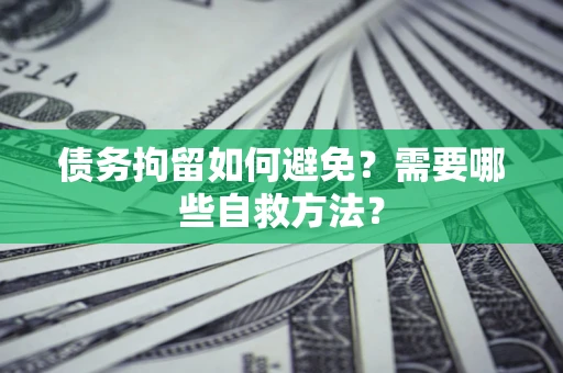 武汉债务拘留如何避免？需要哪些自救方法？