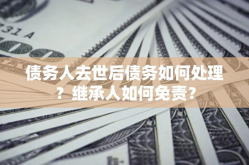 武汉债务人去世后债务如何处理？继承人如何免责？