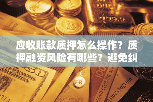 武汉应收账款质押怎么操作？质押融资风险有哪些？避免纠纷高效融资技巧