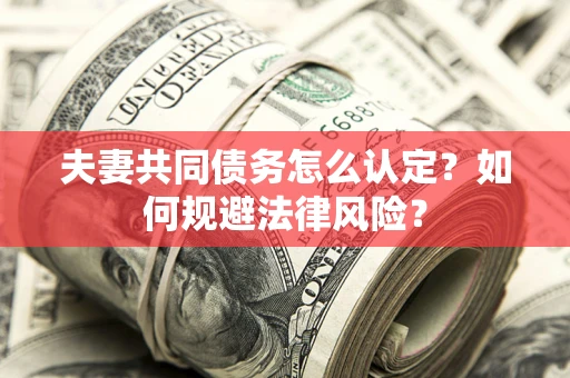 武汉夫妻共同债务怎么认定？如何规避法律风险？