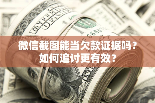 武汉微信截图能当欠款证据吗？如何追讨更有效？